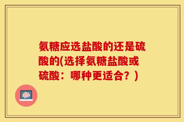 氨糖应选盐酸的还是硫酸的(选择氨糖盐酸或硫酸：哪种更适合？)