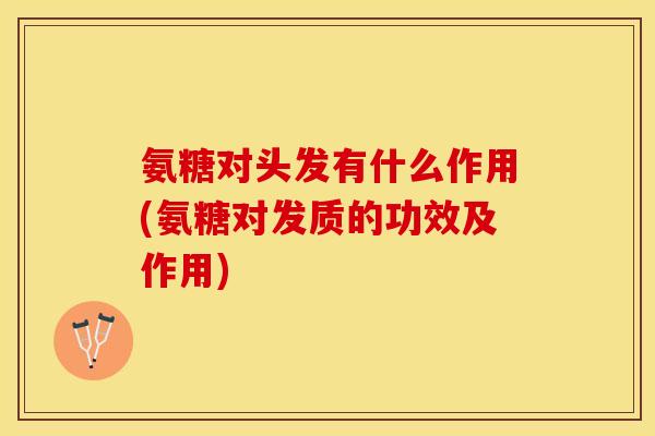 氨糖对头发有什么作用(氨糖对发质的功效及作用)