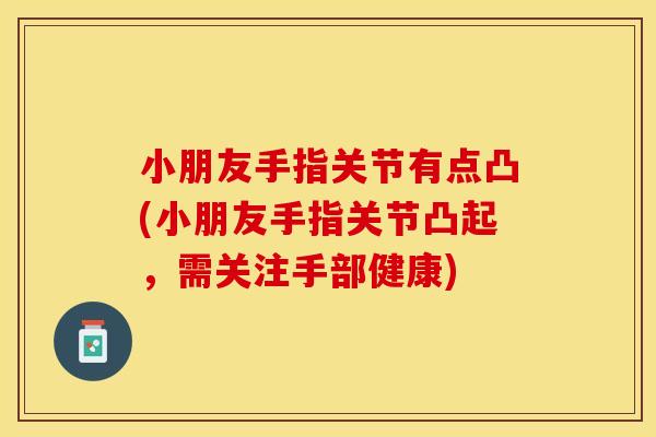 小朋友手指关节有点凸(小朋友手指关节凸起，需关注手部健康)