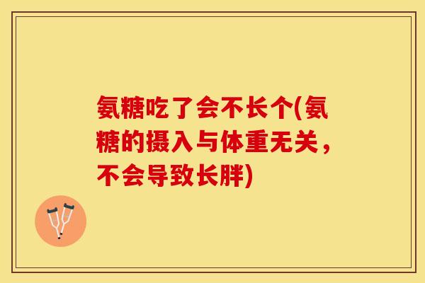 氨糖吃了会不长个(氨糖的摄入与体重无关，不会导致长胖)