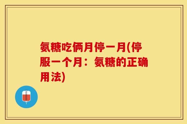氨糖吃俩月停一月(停服一个月：氨糖的正确用法)