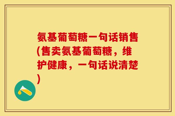 氨基葡萄糖一句话销售(售卖氨基葡萄糖，维护健康，一句话说清楚)