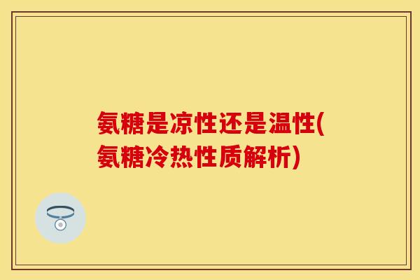 氨糖是凉性还是温性(氨糖冷热性质解析)