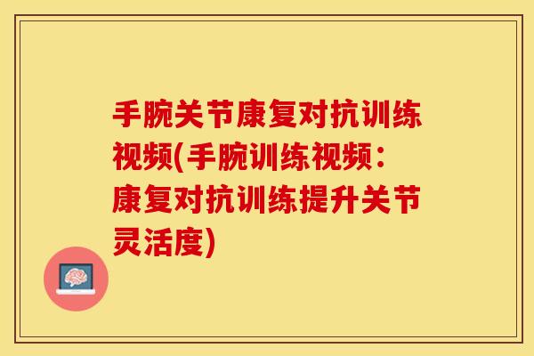 手腕关节康复对抗训练视频(手腕训练视频：康复对抗训练提升关节灵活度)