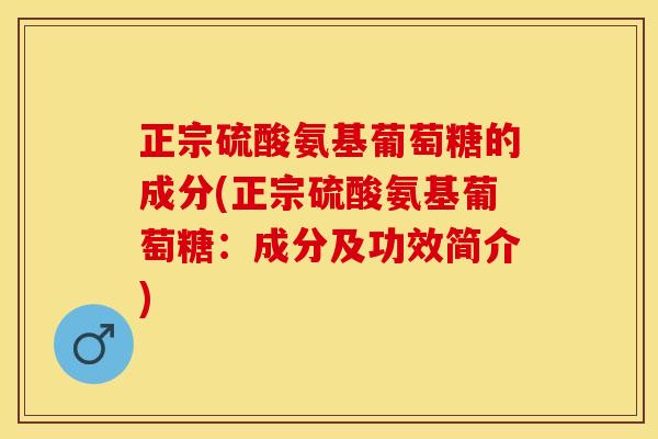 正宗硫酸氨基葡萄糖的成分(正宗硫酸氨基葡萄糖：成分及功效简介)
