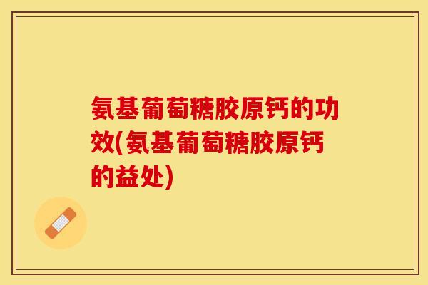 氨基葡萄糖胶原钙的功效(氨基葡萄糖胶原钙的益处)