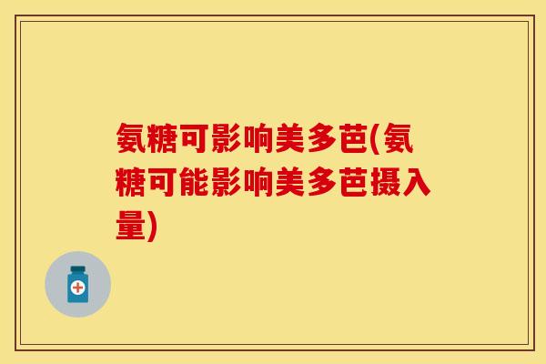 氨糖可影响美多芭(氨糖可能影响美多芭摄入量)