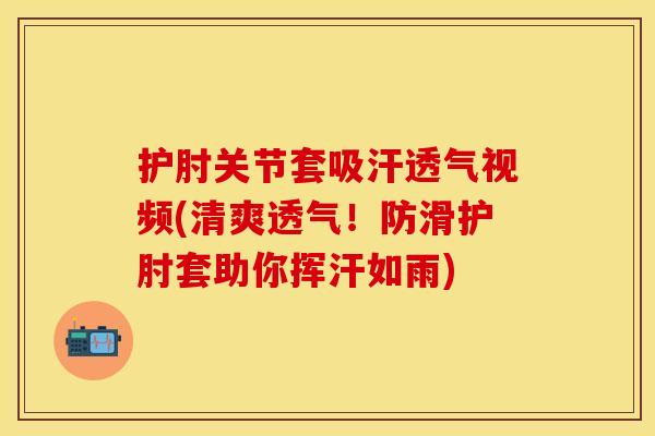 护肘关节套吸汗透气视频(清爽透气！防滑护肘套助你挥汗如雨)