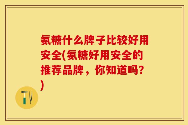 氨糖什么牌子比较好用安全(氨糖好用安全的推荐品牌，你知道吗？)