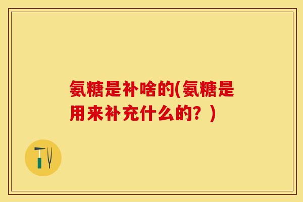 氨糖是补啥的(氨糖是用来补充什么的？)