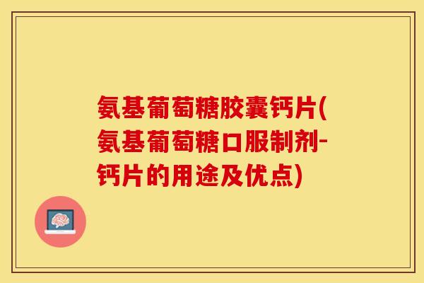 氨基葡萄糖胶囊钙片(氨基葡萄糖口服制剂-钙片的用途及优点)