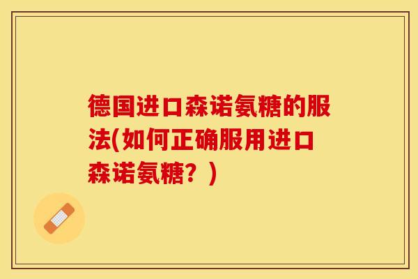 德国进口森诺氨糖的服法(如何正确服用进口森诺氨糖？)