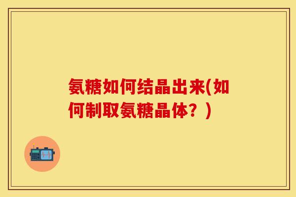 氨糖如何结晶出来(如何制取氨糖晶体？)