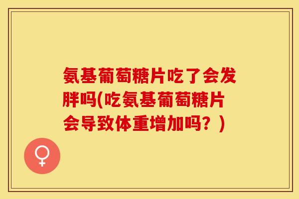 氨基葡萄糖片吃了会发胖吗(吃氨基葡萄糖片会导致体重增加吗？)