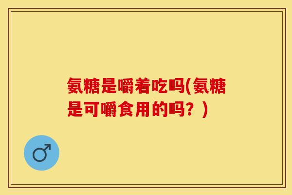 氨糖是嚼着吃吗(氨糖是可嚼食用的吗？)