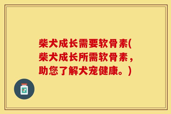柴犬成长需要软骨素(柴犬成长所需软骨素，助您了解犬宠健康。)