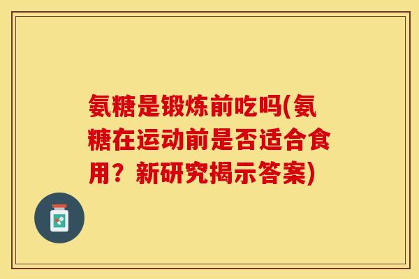 氨糖是锻炼前吃吗(氨糖在运动前是否适合食用？新研究揭示答案)