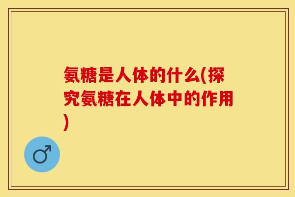 氨糖是人体的什么(探究氨糖在人体中的作用)