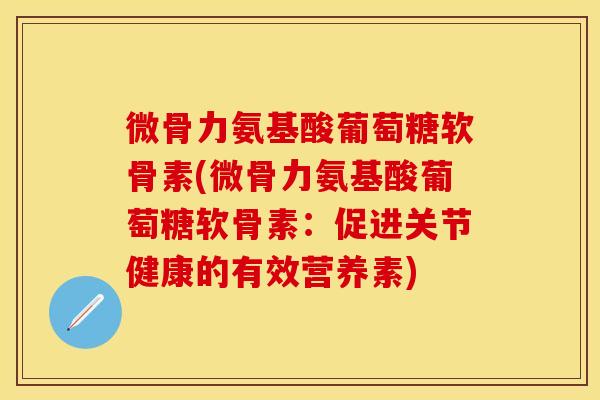 微骨力氨基酸葡萄糖软骨素(微骨力氨基酸葡萄糖软骨素：促进关节健康的有效营养素)