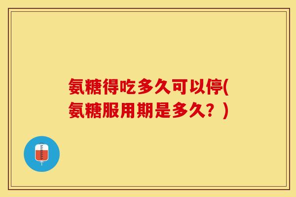 氨糖得吃多久可以停(氨糖服用期是多久？)