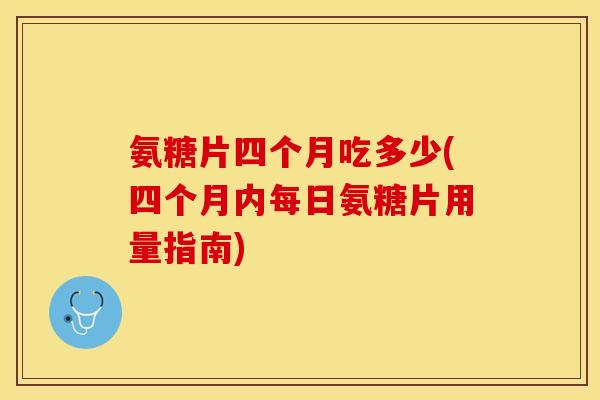氨糖片四个月吃多少(四个月内每日氨糖片用量指南)