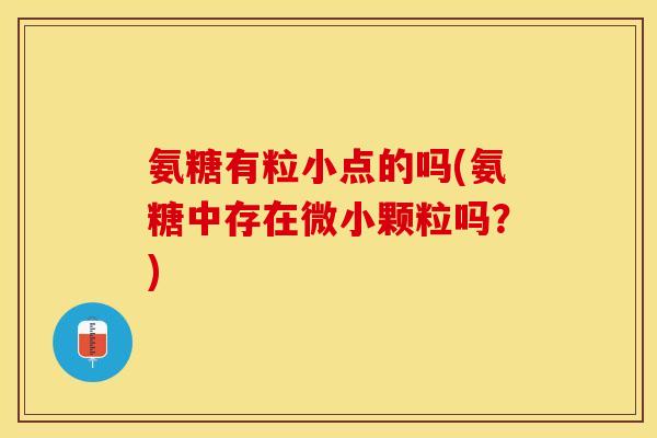 氨糖有粒小点的吗(氨糖中存在微小颗粒吗？)
