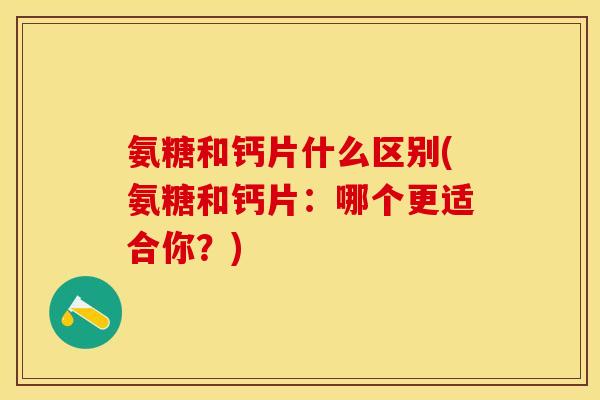 氨糖和钙片什么区别(氨糖和钙片：哪个更适合你？)