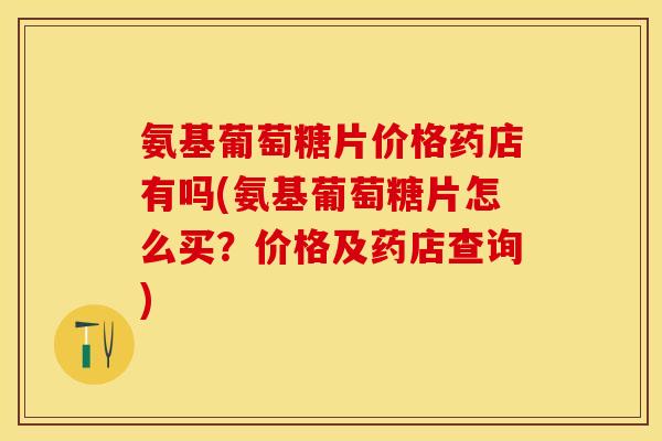 氨基葡萄糖片价格药店有吗(氨基葡萄糖片怎么买？价格及药店查询)