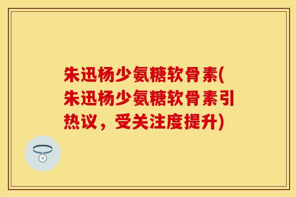 朱迅杨少氨糖软骨素(朱迅杨少氨糖软骨素引热议，受关注度提升)