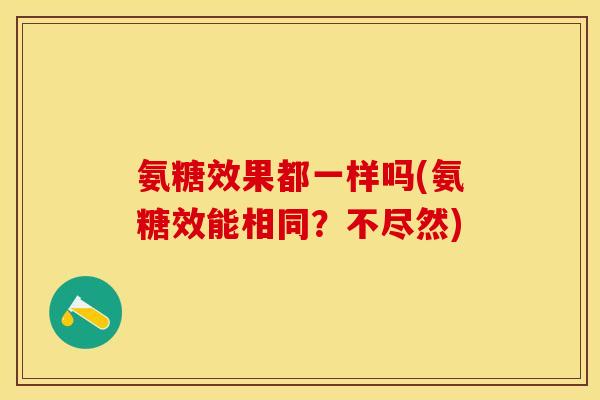 氨糖效果都一样吗(氨糖效能相同？不尽然)