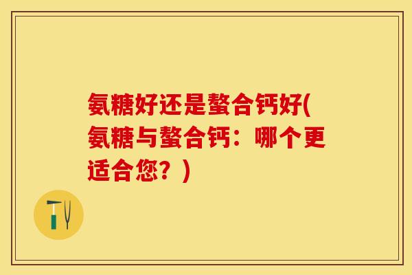 氨糖好还是螯合钙好(氨糖与螯合钙：哪个更适合您？)