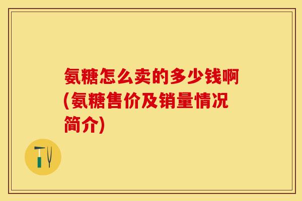 氨糖怎么卖的多少钱啊(氨糖售价及销量情况简介)