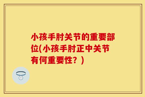 小孩手肘关节的重要部位(小孩手肘正中关节有何重要性？)