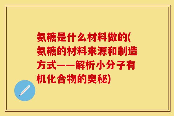 氨糖是什么材料做的(氨糖的材料来源和制造方式——解析小分子有机化合物的奥秘)