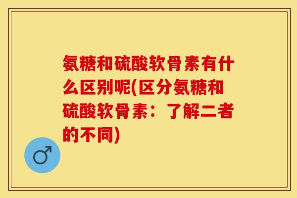 氨糖和硫酸软骨素有什么区别呢(区分氨糖和硫酸软骨素：了解二者的不同)