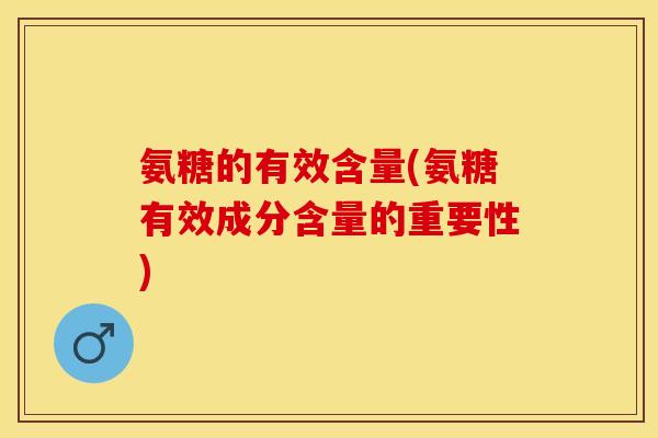 氨糖的有效含量(氨糖有效成分含量的重要性)