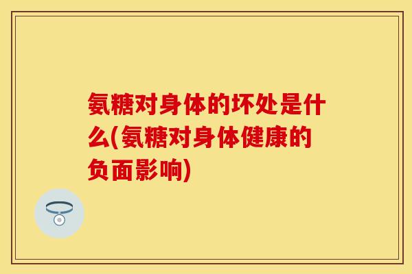 氨糖对身体的坏处是什么(氨糖对身体健康的负面影响)