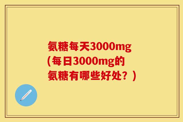 氨糖每天3000mg(每日3000mg的氨糖有哪些好处？)