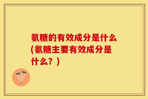 氨糖的有效成分是什么(氨糖主要有效成分是什么？)