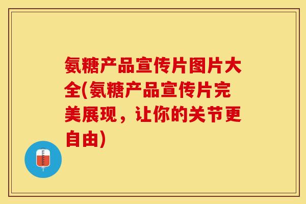 氨糖产品宣传片图片大全(氨糖产品宣传片完美展现，让你的关节更自由)