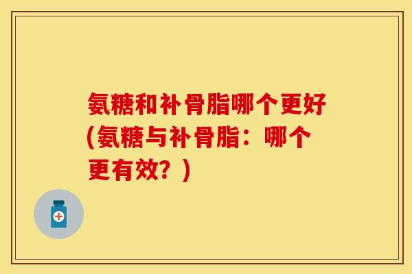 氨糖和补骨脂哪个更好(氨糖与补骨脂：哪个更有效？)