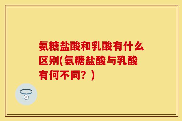 氨糖盐酸和乳酸有什么区别(氨糖盐酸与乳酸有何不同?)-第1张图片-关节保镖 氨糖盐酸和乳酸有什么区别(氨糖盐酸与乳酸有何不同?)-第1张图片-关节保镖