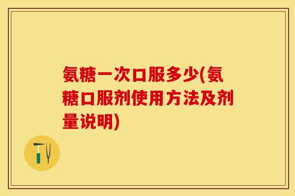 氨糖一次口服多少(氨糖口服剂使用方法及剂量说明)