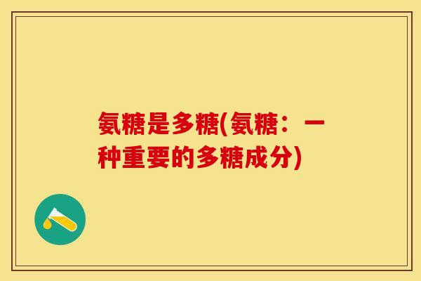氨糖是多糖(氨糖：一种重要的多糖成分)