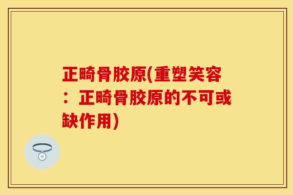 正畸骨胶原(重塑笑容：正畸骨胶原的不可或缺作用)
