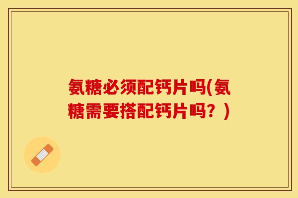 氨糖必须配钙片吗(氨糖需要搭配钙片吗？)