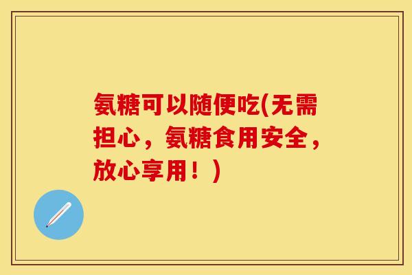 氨糖可以随便吃(无需担心，氨糖食用安全，放心享用！)