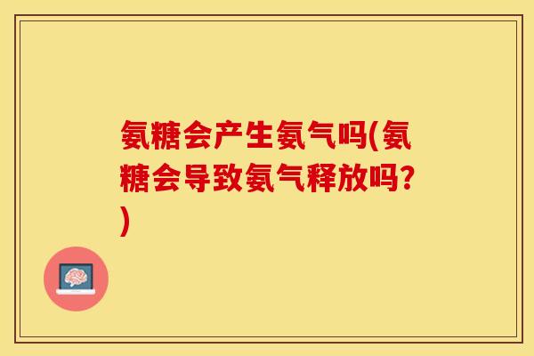 氨糖会产生氨气吗(氨糖会导致氨气释放吗？)