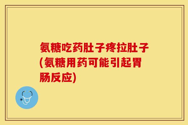 氨糖吃药肚子疼拉肚子(氨糖用药可能引起胃肠反应)