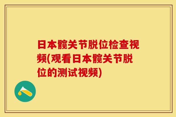 日本髋关节脱位检查视频(观看日本髋关节脱位的测试视频)